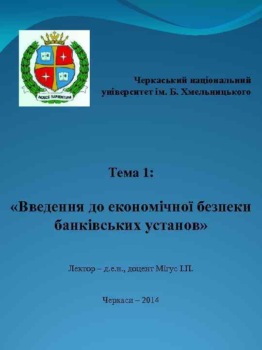 Черкаський національний університет ім. Б. Хмельницького Тема 1: «Введення до економічної безпеки банківських