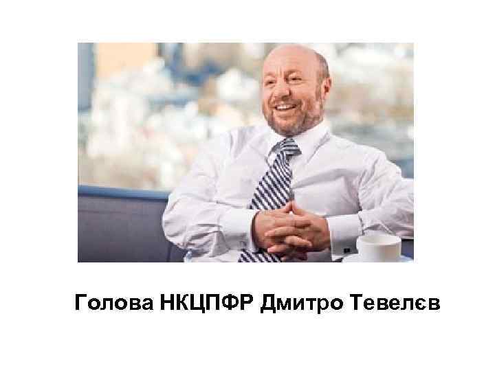 Голова НКЦПФР Дмитро Тевелєв 