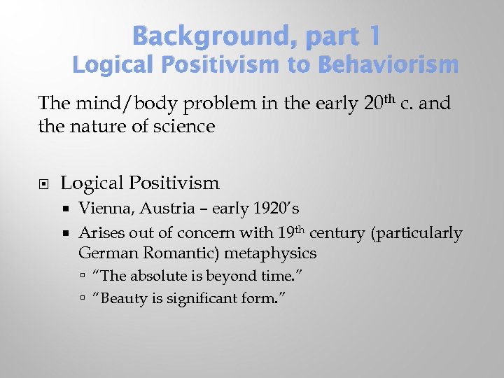 Background, part 1 Logical Positivism to Behaviorism The mind/body problem in the early 20