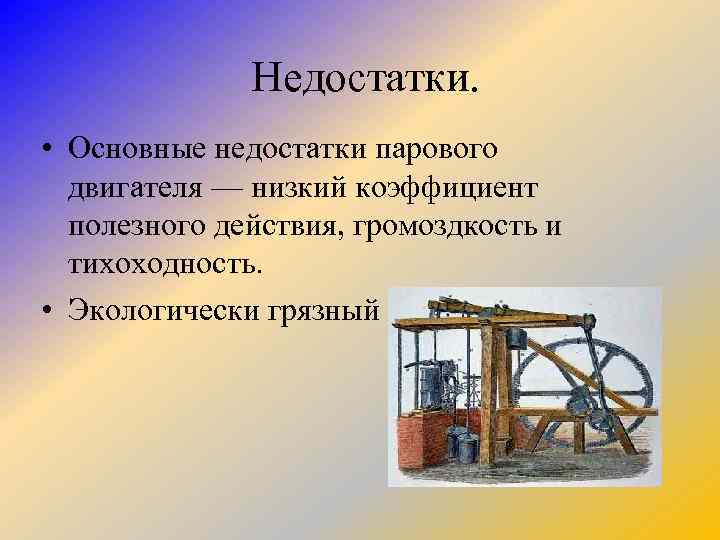 Недостатки. • Основные недостатки парового двигателя — низкий коэффициент полезного действия, громоздкость и тихоходность.