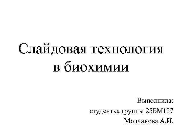 Слайдовая технология в биохимии Выполнила: студентка группы 25 БМ 127 Молчанова А. И. 