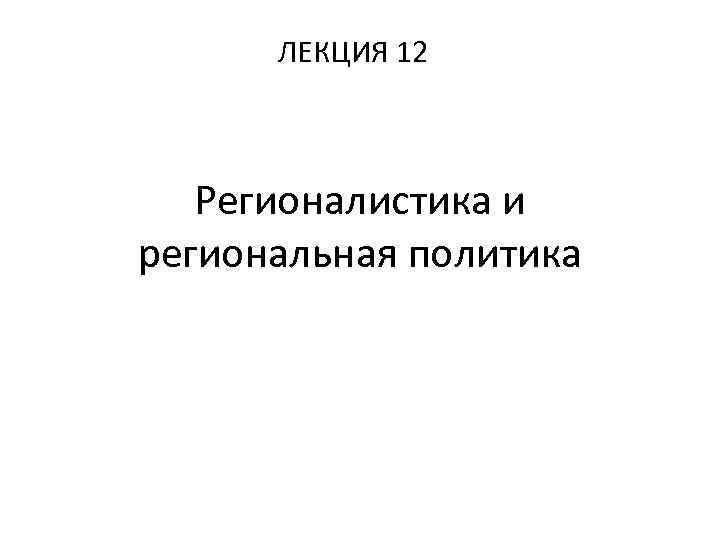 ЛЕКЦИЯ 12 Регионалистика и региональная политика 