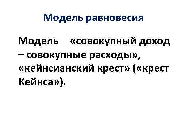 Модель равновесия Модель «совокупный доход – совокупные расходы» , «кейнсианский крест» ( «крест Кейнса»