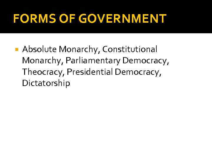 FORMS OF GOVERNMENT Absolute Monarchy, Constitutional Monarchy, Parliamentary Democracy, Theocracy, Presidential Democracy, Dictatorship 