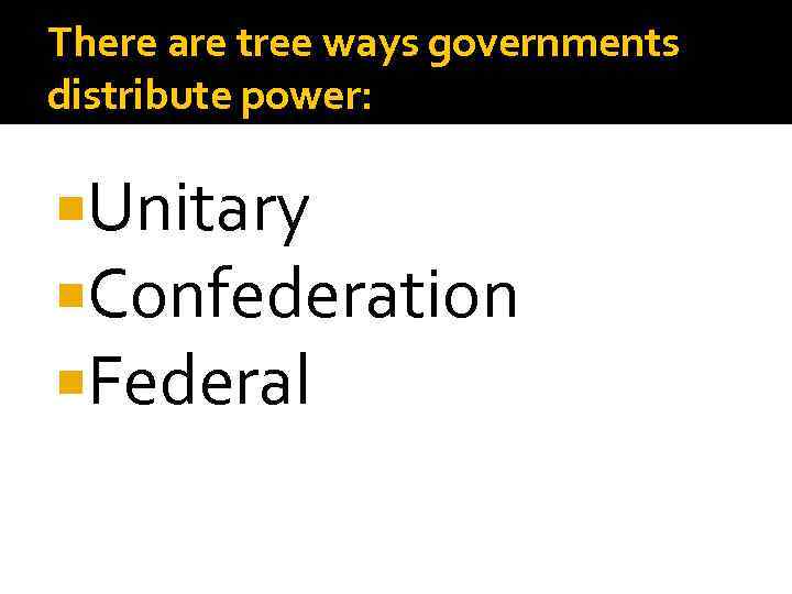 There are tree ways governments distribute power: Unitary Confederation Federal 