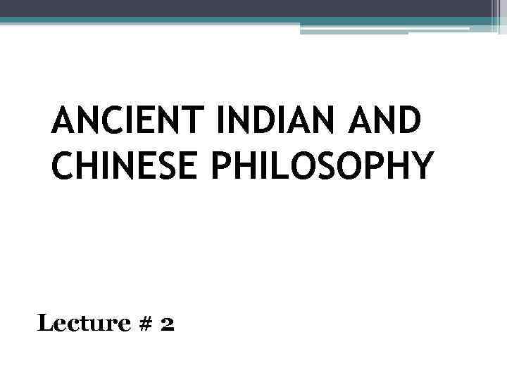 ANCIENT INDIAN AND CHINESE PHILOSOPHY Lecture # 2 