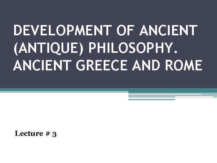 DEVELOPMENT OF ANCIENT (ANTIQUE) PHILOSOPHY. ANCIENT GREECE AND ROME Lecture # 3 