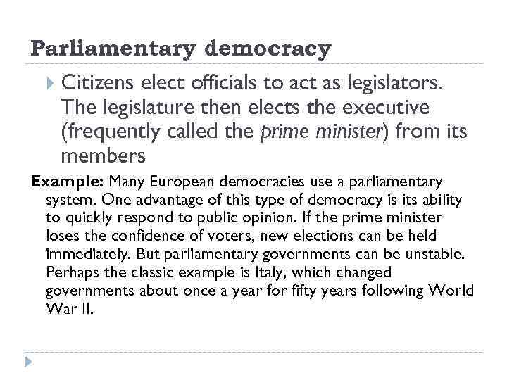 Parliamentary democracy Citizens elect officials to act as legislators. The legislature then elects the