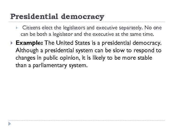 Presidential democracy Citizens elect the legislators and executive separately. No one can be both