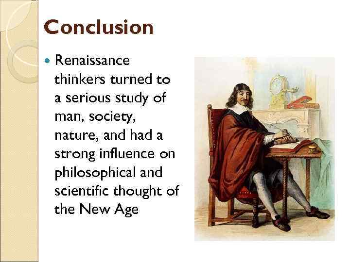 Conclusion Renaissance thinkers turned to a serious study of man, society, nature, and had
