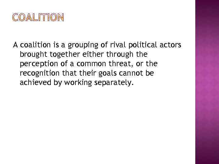 A coalition is a grouping of rival political actors brought together either through the