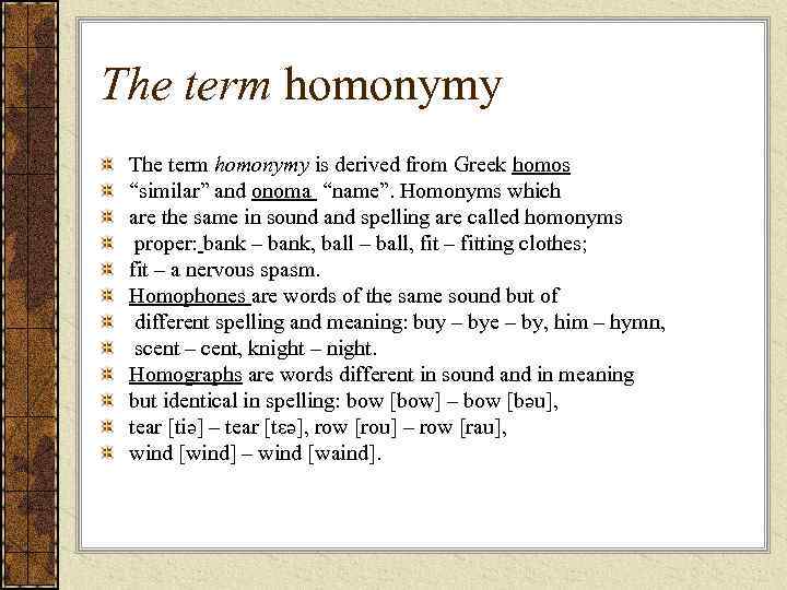The term homonymy is derived from Greek homos “similar” and onoma “name”. Homonyms which
