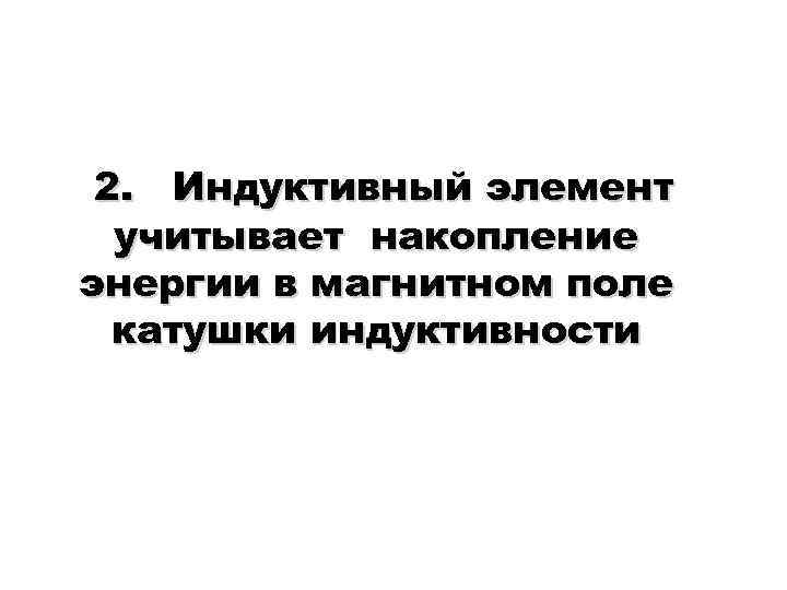 2. Индуктивный элемент учитывает накопление энергии в магнитном поле катушки индуктивности 