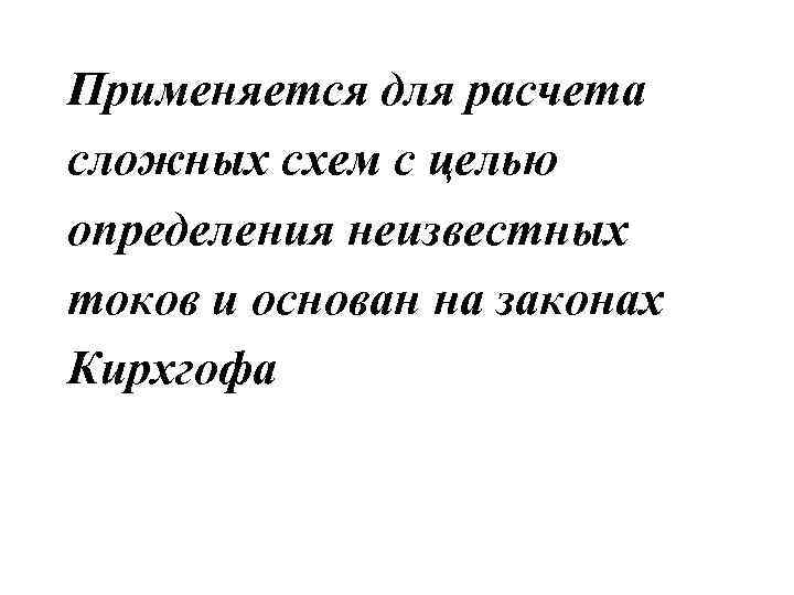 Применяется для расчета сложных схем с целью определения неизвестных токов и основан на законах