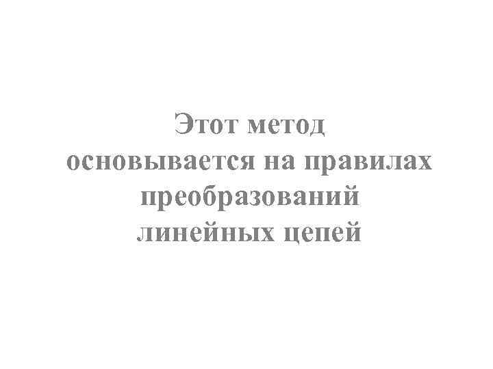 Этот метод основывается на правилах преобразований линейных цепей 