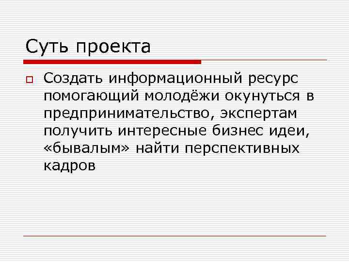 Суть проекта o Создать информационный ресурс помогающий молодёжи окунуться в предпринимательство, экспертам получить интересные