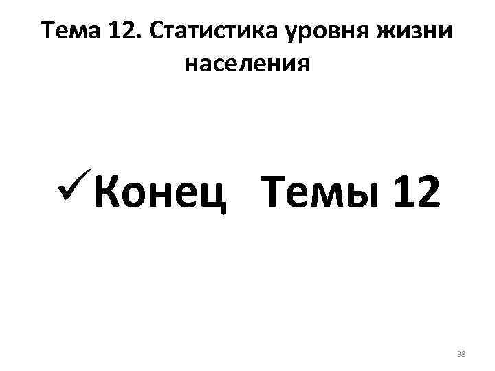 Тема 12. Статистика уровня жизни населения üКонец Темы 12 38 