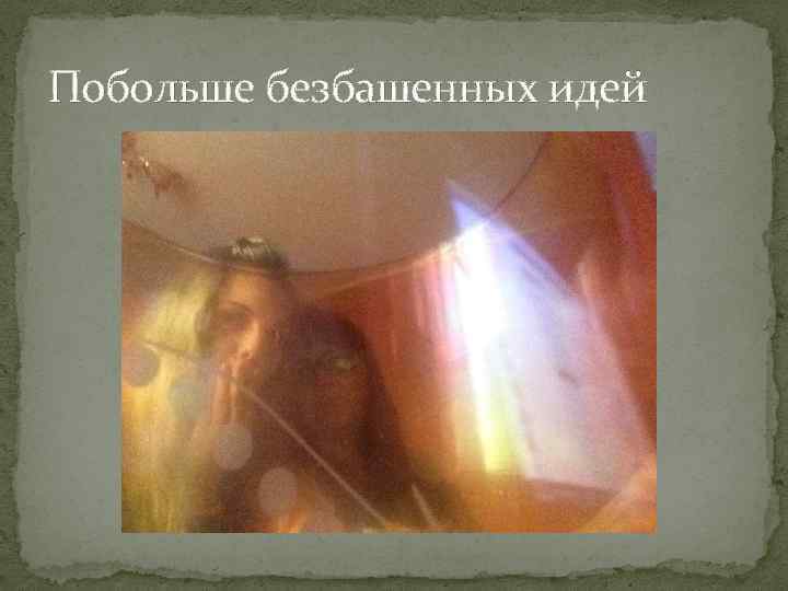 Побольше безбашенных идей 