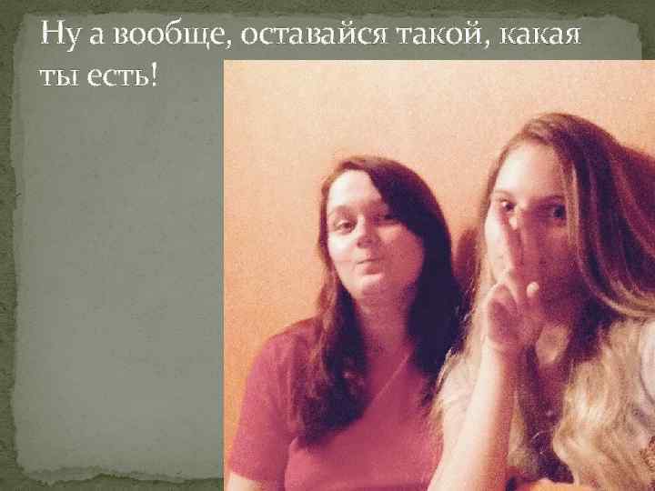 Ну а вообще, оставайся такой, какая ты есть! 