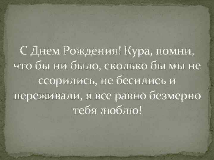 С Днем Рождения! Кура, помни, что бы ни было, сколько бы мы не ссорились,