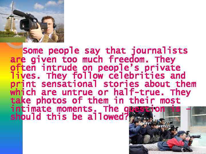 Some people say that journalists are given too much freedom. They often intrude on