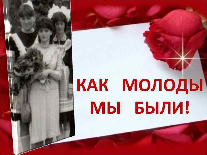 КАК МОЛОДЫ МЫ БЫЛИ! 