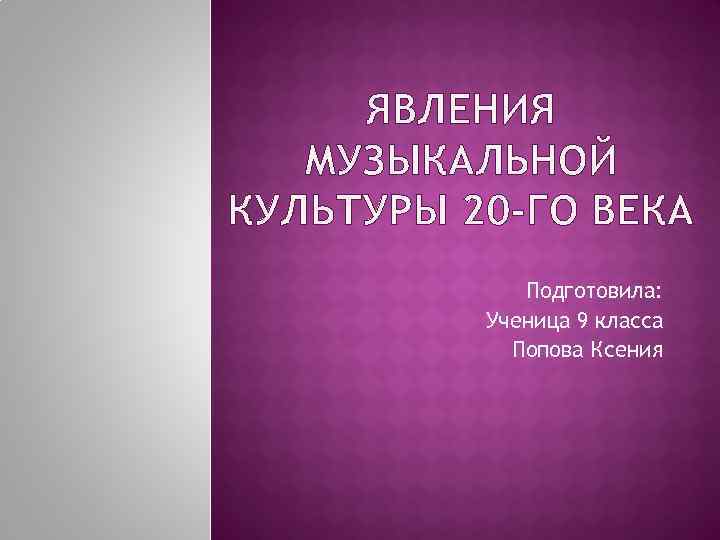 ЯВЛЕНИЯ МУЗЫКАЛЬНОЙ КУЛЬТУРЫ 20 -ГО ВЕКА Подготовила: Ученица 9 класса Попова Ксения 