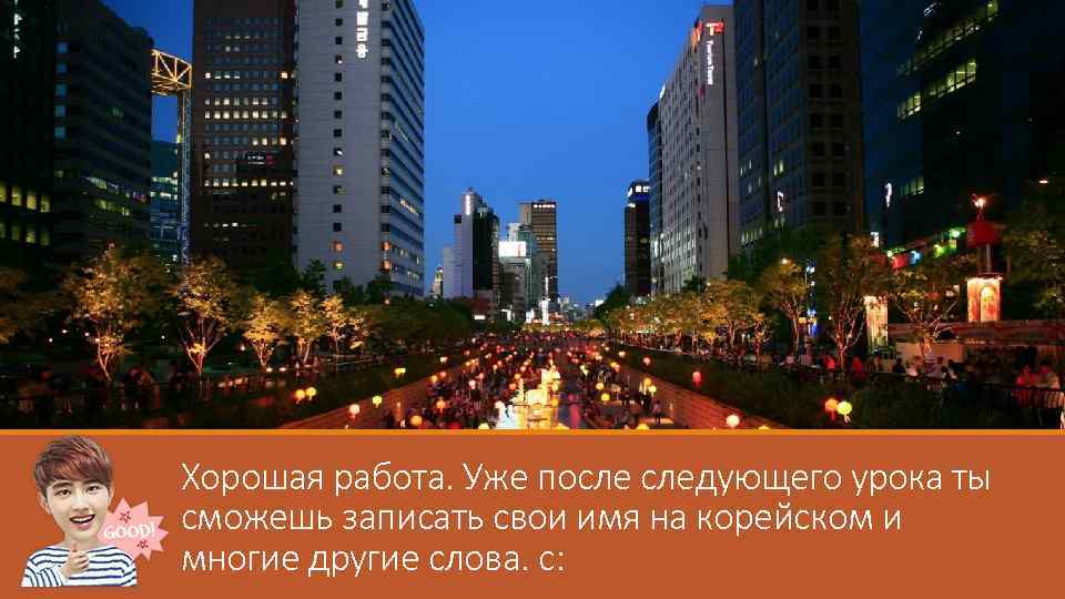 Хорошая работа. Уже после следующего урока ты сможешь записать свои имя на корейском и