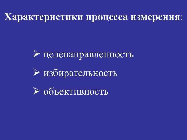 Характеристики процесса измерения: Ø целенаправленность Ø избирательность Ø объективность 