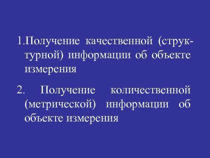 1. Получение качественной (структурной) информации об объекте измерения 2. Получение количественной (метрической) информации об