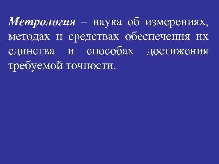 Метрология – наука об измерениях, методах и средствах обеспечения их единства и способах достижения