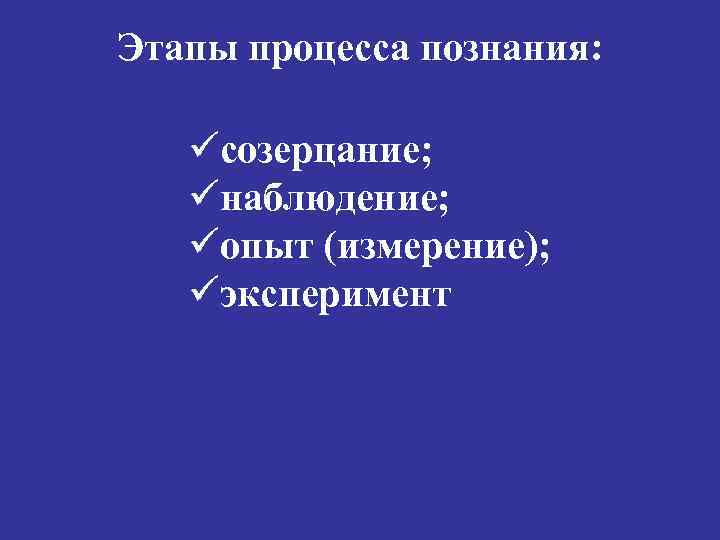 Этапы процесса познания: üсозерцание; üнаблюдение; üопыт (измерение); üэксперимент 