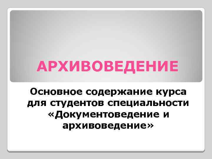 АРХИВОВЕДЕНИЕ Основное содержание курса для студентов специальности «Документоведение и архивоведение» 
