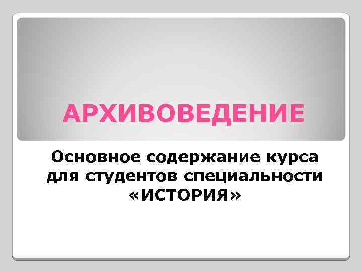 АРХИВОВЕДЕНИЕ Основное содержание курса для студентов специальности «ИСТОРИЯ» 