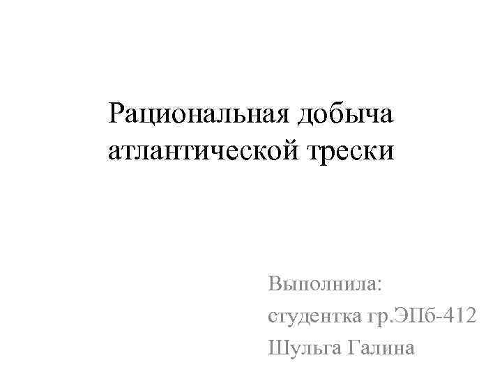 Рациональная добыча атлантической трески Выполнила: студентка гр. ЭПб-412 Шульга Галина 