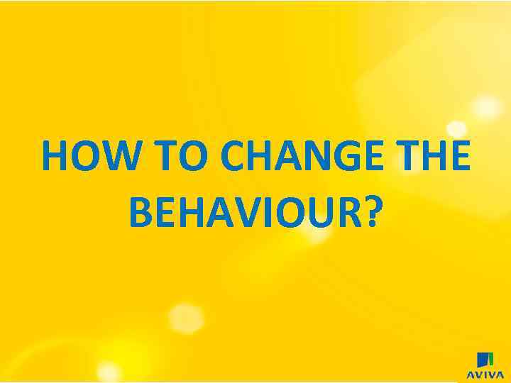 HOW TO CHANGE THE BEHAVIOUR? 