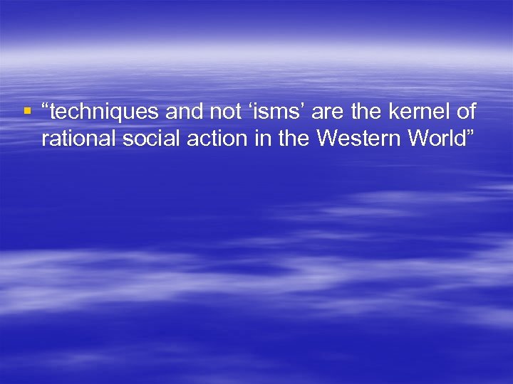 § “techniques and not ‘isms’ are the kernel of rational social action in the