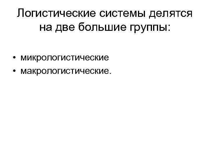 Логистические системы делятся на две большие группы: • микрологистические • макрологистические. 