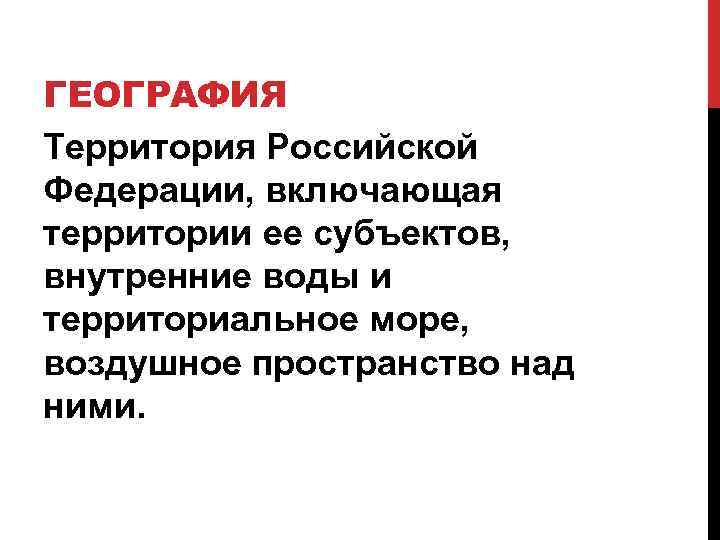ГЕОГРАФИЯ Территория Российской Федерации, включающая территории ее субъектов, внутренние воды и территориальное море, воздушное