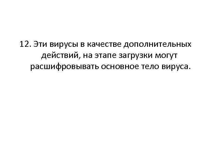 12. Эти вирусы в качестве дополнительных действий, на этапе загрузки могут расшифровывать основное тело