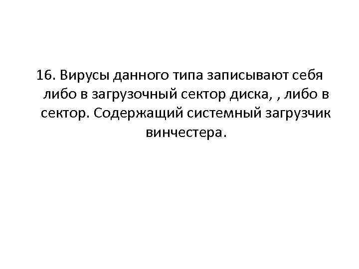 16. Вирусы данного типа записывают себя либо в загрузочный сектор диска, , либо в
