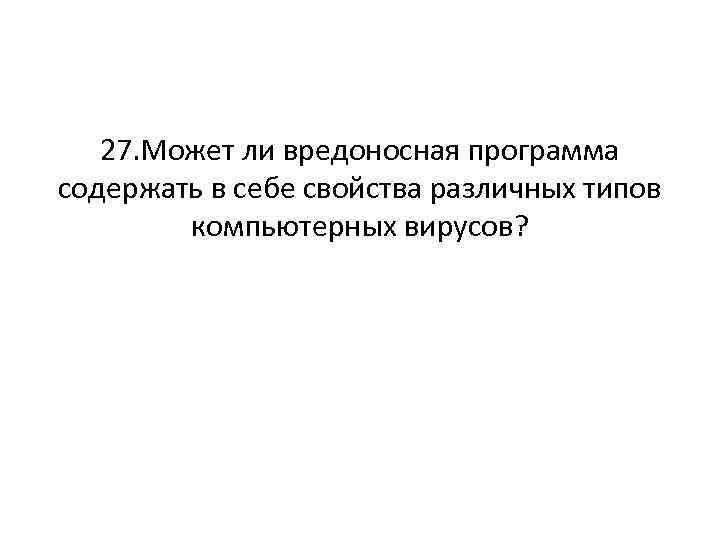 27. Может ли вредоносная программа содержать в себе свойства различных типов компьютерных вирусов? 