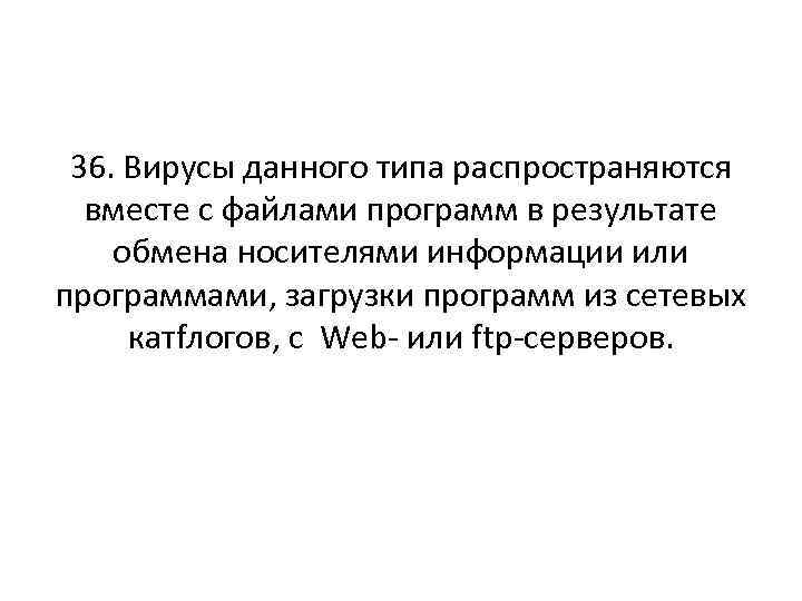 36. Вирусы данного типа распространяются вместе с файлами программ в результате обмена носителями информации