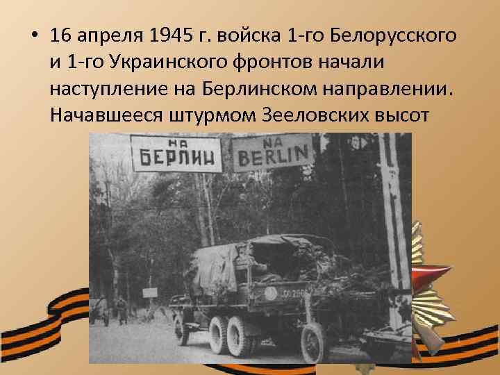  • 16 апреля 1945 г. войска 1 -го Белорусского и 1 -го Украинского
