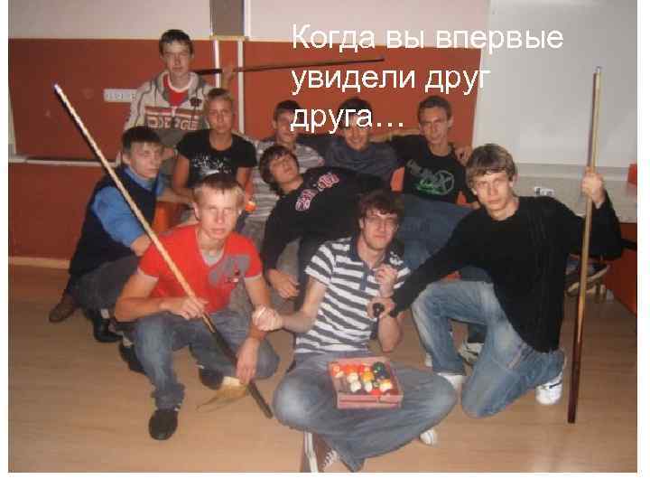 Когда вы впервые увидели друга… 