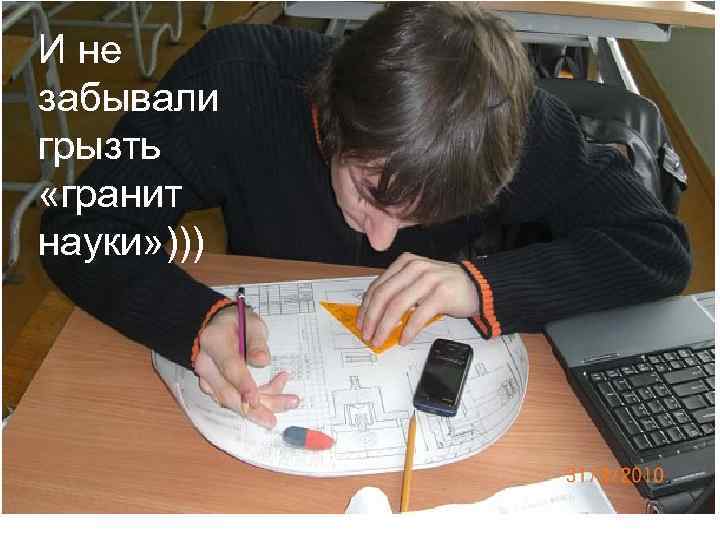 И не забывали грызть «гранит науки» ))) 