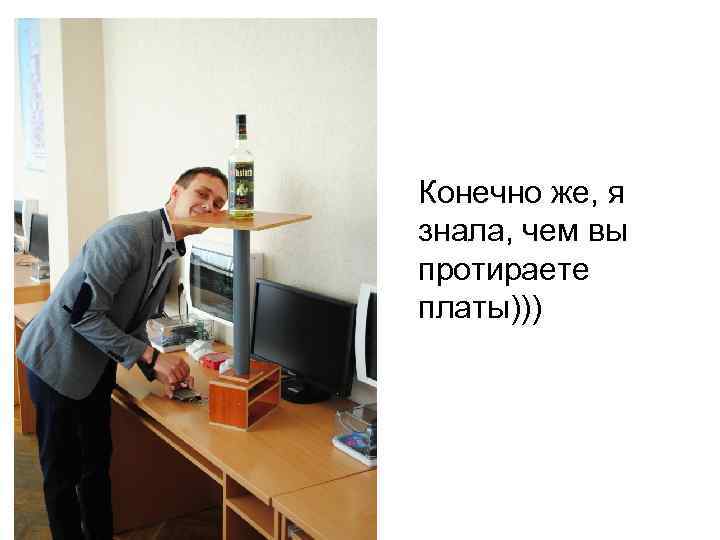 Конечно же, я знала, чем вы протираете платы))) 