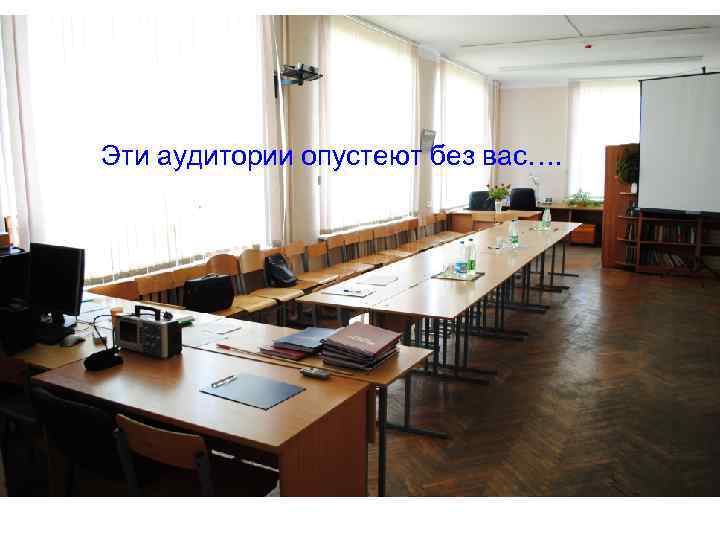 Эти аудитории опустеют без вас…. 