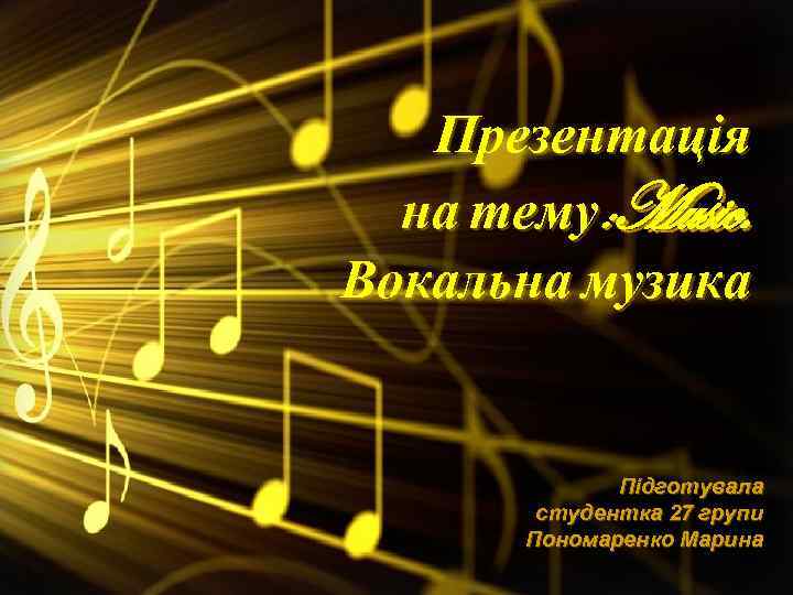 Презентація на тему: Music. Вокальна музика Підготувала студентка 27 групи Пономаренко Марина 