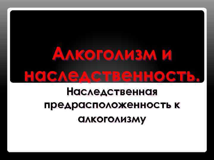 Алкоголизм и наследственность. Наследственная предрасположенность к алкоголизму 